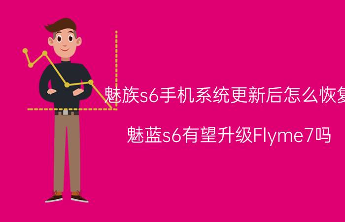 魅族s6手机系统更新后怎么恢复 魅蓝s6有望升级Flyme7吗？